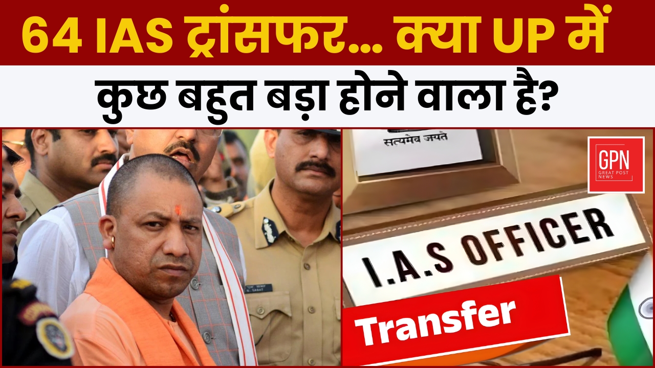 सत्ता का सबसे बड़ा दांव! 64 IAS ट्रांसफर के पीछे की राजनीति || Great Post News